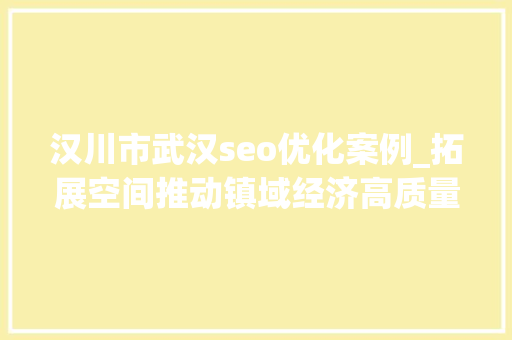 汉川市武汉seo优化案例_拓展空间推动镇域经济高质量成长 汉川市武汉seo优化案例_拓展空间推动镇域经济高质量成长 搜狗SEO