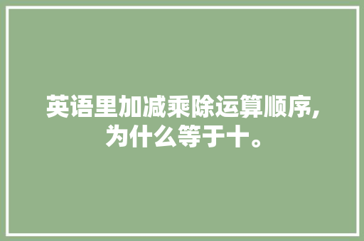 英语里加减乘除运算顺序,为什么等于十。 英语里加减乘除运算顺序,为什么等于十。 神马SEO
