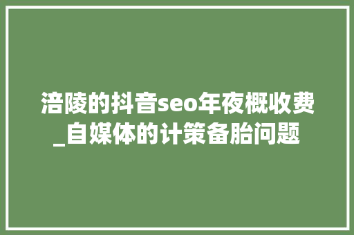 涪陵的抖音seo年夜概收费_自媒体的计策备胎问题 涪陵的抖音seo年夜概收费_自媒体的计策备胎问题 百度SEO