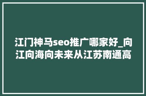 江门神马seo推广哪家好_向江向海向未来从江苏南通高质量成长看长三角一体化成长新气象