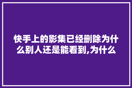 快手上的影集已经删除为什么别人还是能看到,为什么百度快照不见了呢。 快手上的影集已经删除为什么别人还是能看到,为什么百度快照不见了呢。 必应SEO