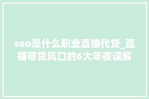 seo是什么职业直播代货_直播带货风口的6大年夜误解
