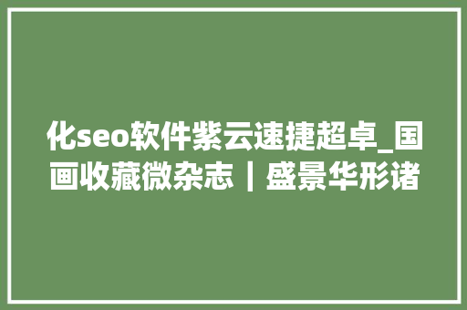 化seo软件紫云速捷超卓_国画收藏微杂志｜盛景华形诸文字的生命真气