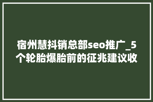 宿州慧抖销总部seo推广_5个轮胎爆胎前的征兆建议收藏 神马SEO 宿州慧抖销总部seo推广_5个轮胎爆胎前的征兆建议收藏 宿州慧抖销总部seo推广_5个轮胎爆胎前的征兆建议收藏 神马SEO