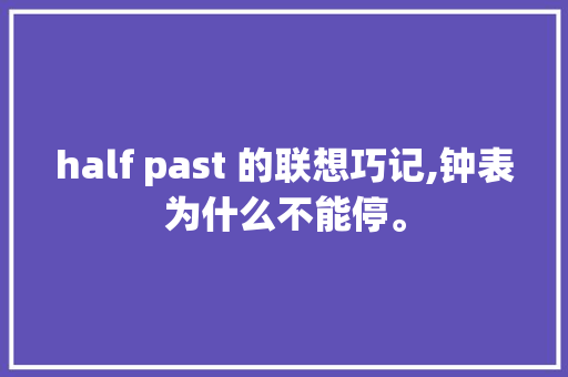 half past 的联想巧记,钟表为什么不能停。 half past 的联想巧记,钟表为什么不能停。 搜狗SEO