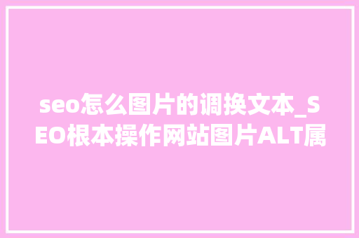 seo怎么图片的调换文本_SEO根本操作网站图片ALT属性添加教程 seo怎么图片的调换文本_SEO根本操作网站图片ALT属性添加教程 网站建设公司