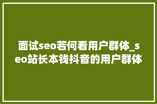 面试seo若何看用户群体_seo站长本钱抖音的用户群体有哪些特点 百度SEO 面试seo若何看用户群体_seo站长本钱抖音的用户群体有哪些特点 面试seo若何看用户群体_seo站长本钱抖音的用户群体有哪些特点 百度SEO