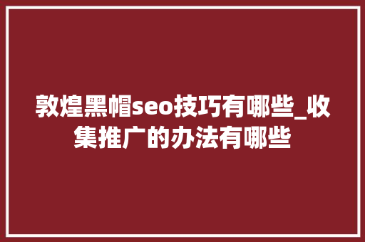 敦煌黑帽seo技巧有哪些_收集推广的办法有哪些 敦煌黑帽seo技巧有哪些_收集推广的办法有哪些 百度SEO