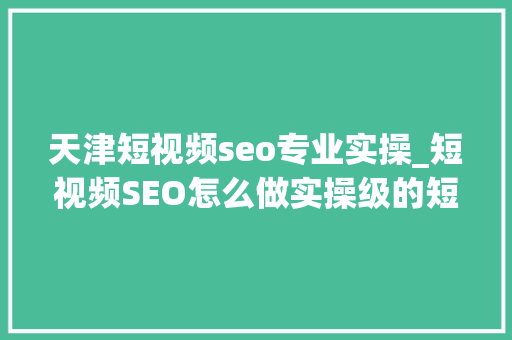 天津短视频seo专业实操_短视频SEO怎么做实操级的短视频SEO教程来啦 天津短视频seo专业实操_短视频SEO怎么做实操级的短视频SEO教程来啦 必应SEO