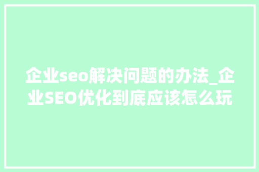 企业seo解决问题的办法_企业SEO优化到底应该怎么玩 必应SEO 企业seo解决问题的办法_企业SEO优化到底应该怎么玩 企业seo解决问题的办法_企业SEO优化到底应该怎么玩 必应SEO