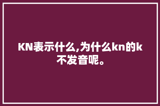 KN表示什么,为什么kn的k不发音呢。