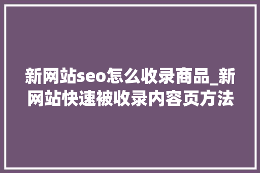 新网站seo怎么收录商品_新网站快速被收录内容页方法有哪些 新网站seo怎么收录商品_新网站快速被收录内容页方法有哪些 必应SEO