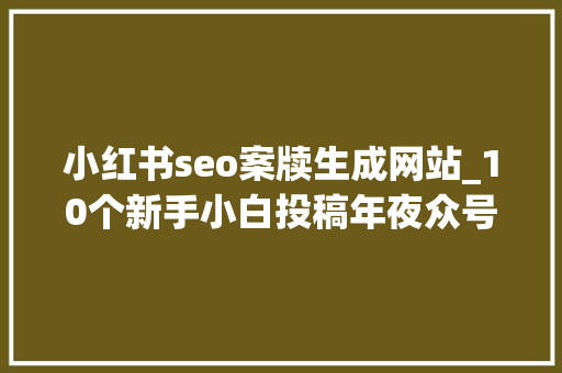 小红书seo案牍生成网站_10个新手小白投稿年夜众号平台推荐0粉丝即可变现