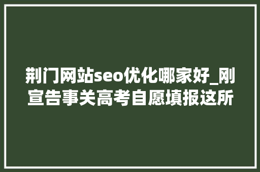 荆门网站seo优化哪家好_刚宣告事关高考自愿填报这所黉舍传来最新消息… 荆门网站seo优化哪家好_刚宣告事关高考自愿填报这所黉舍传来最新消息… 神马SEO