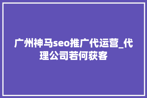 广州神马seo推广代运营_代理公司若何获客