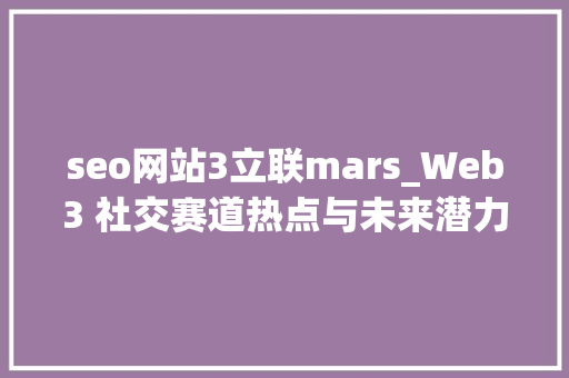 seo网站3立联mars_Web3 社交赛道热点与未来潜力从MirrorLens到RSS3