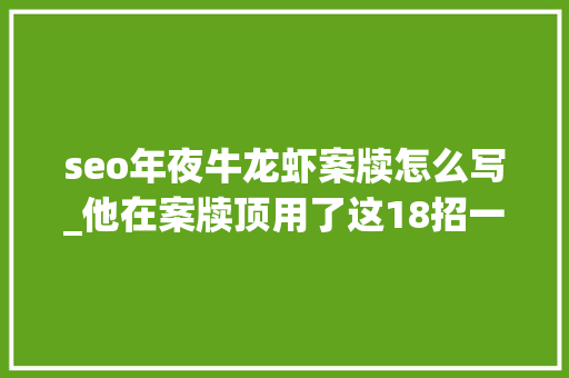 seo年夜牛龙虾案牍怎么写_他在案牍顶用了这18招一年爆赚1173万 seo年夜牛龙虾案牍怎么写_他在案牍顶用了这18招一年爆赚1173万 网站建设公司