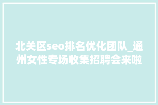 北关区seo排名优化团队_通州女性专场收集招聘会来啦38多家企业月薪最高5万 北关区seo排名优化团队_通州女性专场收集招聘会来啦38多家企业月薪最高5万 必应SEO
