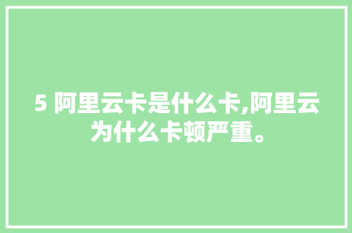 5 阿里云卡是什么卡,阿里云为什么卡顿严重。