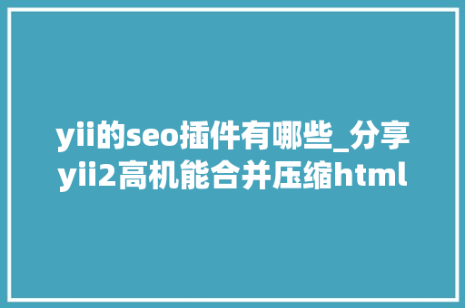 yii的seo插件有哪些_分享yii2高机能合并压缩html js css插件 yii的seo插件有哪些_分享yii2高机能合并压缩html js css插件 必应SEO