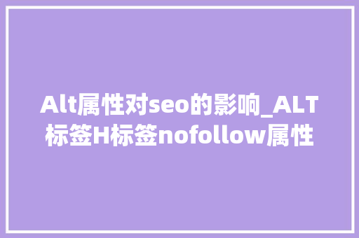 Alt属性对seo的影响_ALT标签H标签nofollow属性等标签对SEO的影响及看法