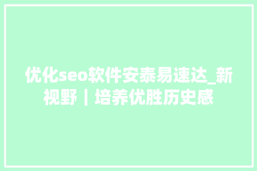 优化seo软件安泰易速达_新视野｜培养优胜历史感 优化seo软件安泰易速达_新视野｜培养优胜历史感 必应SEO