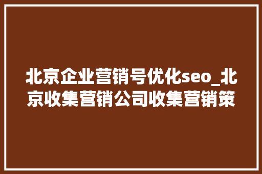 北京企业营销号优化seo_北京收集营销公司收集营销策略seo优化教程 北京企业营销号优化seo_北京收集营销公司收集营销策略seo优化教程 SEO关键词