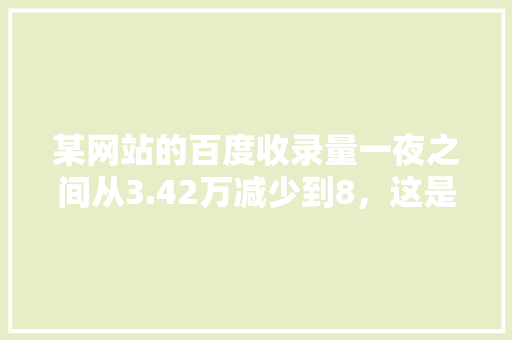 某网站的百度收录量一夜之间从3.42万减少到8，这是怎么回事,百度收录为什么这么慢。 某网站的百度收录量一夜之间从3.42万减少到8，这是怎么回事,百度收录为什么这么慢。 SEO关键词