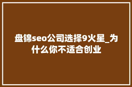 盘锦seo公司选择9火星_为什么你不适合创业 盘锦seo公司选择9火星_为什么你不适合创业 必应SEO