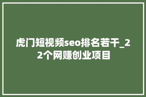 虎门短视频seo排名若干_22个网赚创业项目 虎门短视频seo排名若干_22个网赚创业项目 必应SEO