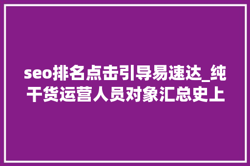 seo排名点击引导易速达_纯干货运营人员对象汇总史上最全 seo排名点击引导易速达_纯干货运营人员对象汇总史上最全 必应SEO