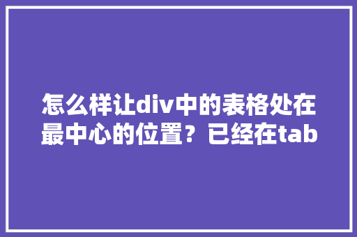 怎么样让div中的表格处在最中心的位置？已经在table里面加了center，但是是水平居中,为什么div居中失败。 怎么样让div中的表格处在最中心的位置？已经在table里面加了center，但是是水平居中,为什么div居中失败。 神马SEO
