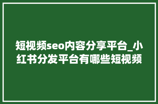 短视频seo内容分享平台_小红书分发平台有哪些短视频seo对象有哪些 短视频seo内容分享平台_小红书分发平台有哪些短视频seo对象有哪些 必应SEO