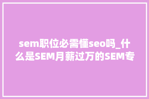 sem职位必需懂seo吗_什么是SEM月薪过万的SEM专员必备哪些能力 sem职位必需懂seo吗_什么是SEM月薪过万的SEM专员必备哪些能力 网站建设公司