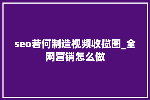 seo若何制造视频收揽图_全网营销怎么做 seo若何制造视频收揽图_全网营销怎么做 神马SEO