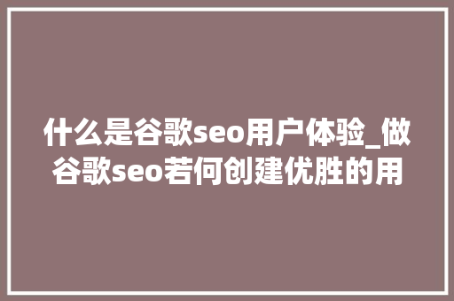 什么是谷歌seo用户体验_做谷歌seo若何创建优胜的用户体验