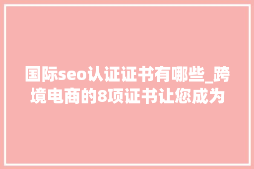 国际seo认证证书有哪些_跨境电商的8项证书让您成为更好的社交媒体营销人员NINPM 国际seo认证证书有哪些_跨境电商的8项证书让您成为更好的社交媒体营销人员NINPM SEO关键词