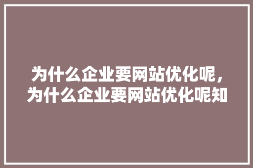 为什么企业要网站优化呢，为什么企业要网站优化呢知乎。 为什么企业要网站优化呢，为什么企业要网站优化呢知乎。 必应SEO