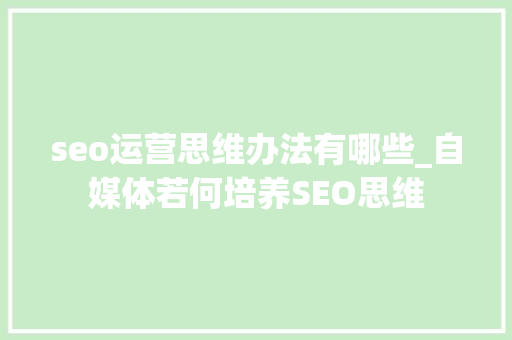 seo运营思维办法有哪些_自媒体若何培养SEO思维 seo运营思维办法有哪些_自媒体若何培养SEO思维 网站建设公司