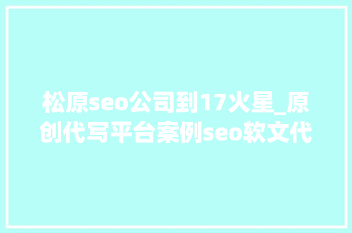 松原seo公司到17火星_原创代写平台案例seo软文代写做事分享撰写技巧