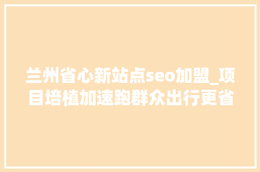 兰州省心新站点seo加盟_项目培植加速跑群众出行更省心兰州黄河生态旅游开拓集团掀起交通大年夜会战热潮