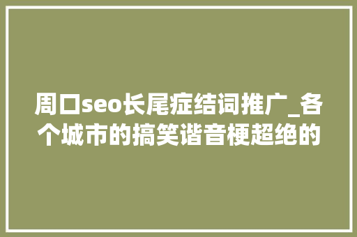 周口seo长尾症结词推广_各个城市的搞笑谐音梗超绝的旅游打卡案牍二 周口seo长尾症结词推广_各个城市的搞笑谐音梗超绝的旅游打卡案牍二 必应SEO