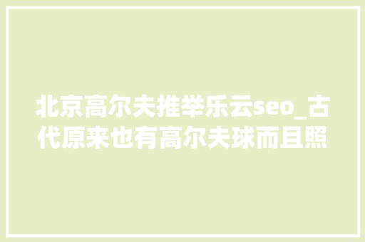 北京高尔夫推举乐云seo_古代原来也有高尔夫球而且照样一种平民运动 北京高尔夫推举乐云seo_古代原来也有高尔夫球而且照样一种平民运动 SEO关键词