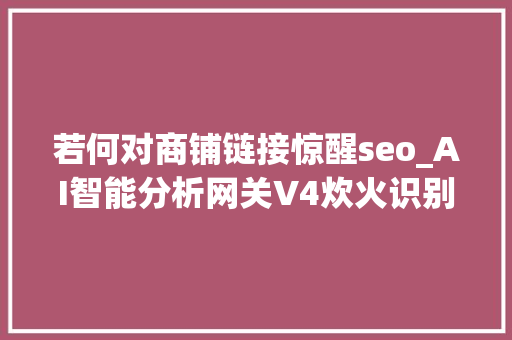 若何对商铺链接惊醒seo_AI智能分析网关V4炊火识别技能在沿街商铺消防安然治理中的应用 若何对商铺链接惊醒seo_AI智能分析网关V4炊火识别技能在沿街商铺消防安然治理中的应用 必应SEO