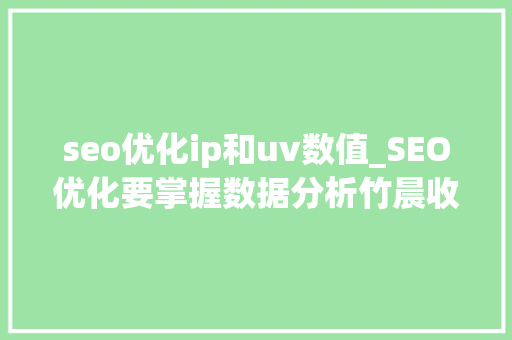 seo优化ip和uv数值_SEO优化要掌握数据分析竹晨收集 seo优化ip和uv数值_SEO优化要掌握数据分析竹晨收集 网站建设公司