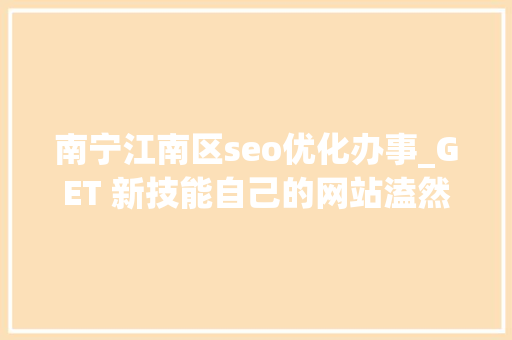 南宁江南区seo优化办事_GET 新技能自己的网站溘然就不喷鼻香了