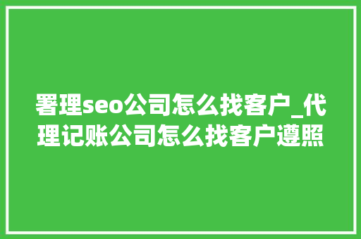 署理seo公司怎么找客户_代理记账公司怎么找客户遵照这3步做精确的互联网营销