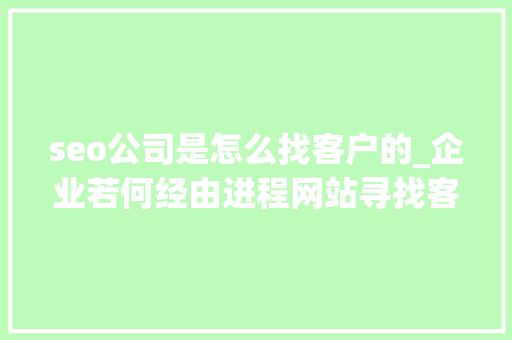 seo公司是怎么找客户的_企业若何经由进程网站寻找客户呢