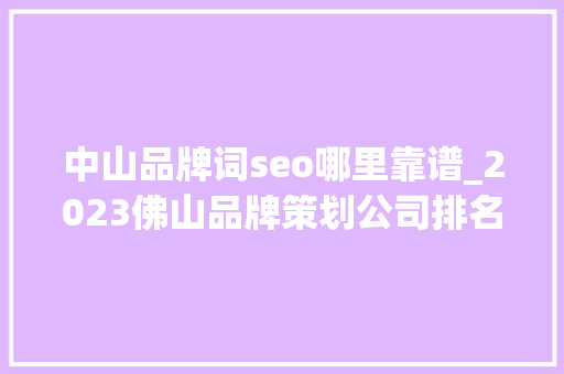 中山品牌词seo哪里靠谱_2023佛山品牌策划公司排名佛山品牌策划公司哪家好