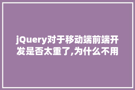 jQuery对于移动端前端开发是否太重了,为什么不用jquery了。